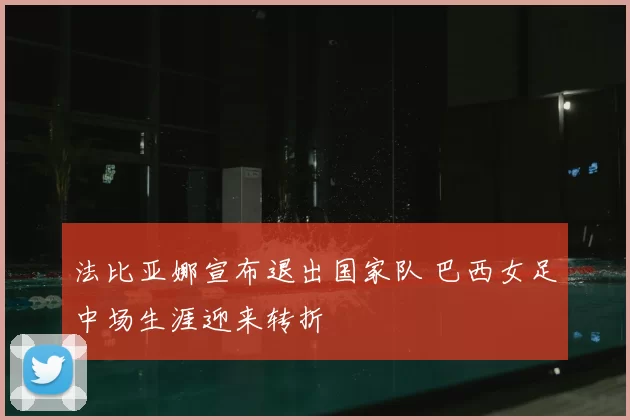 法比亚娜宣布退出国家队 巴西女足中场生涯迎来转折