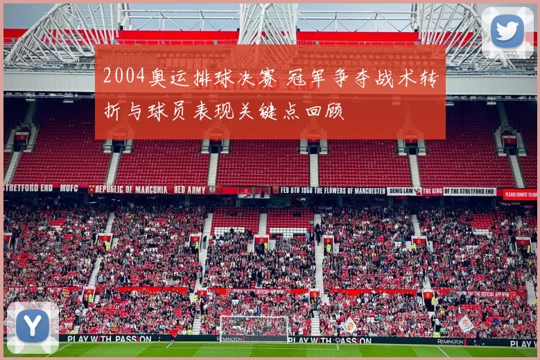 2004奥运排球决赛 冠军争夺战术转折与球员表现关键点回顾