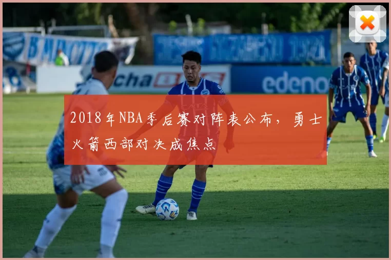 2018年NBA季后赛对阵表公布，勇士火箭西部对决成焦点
