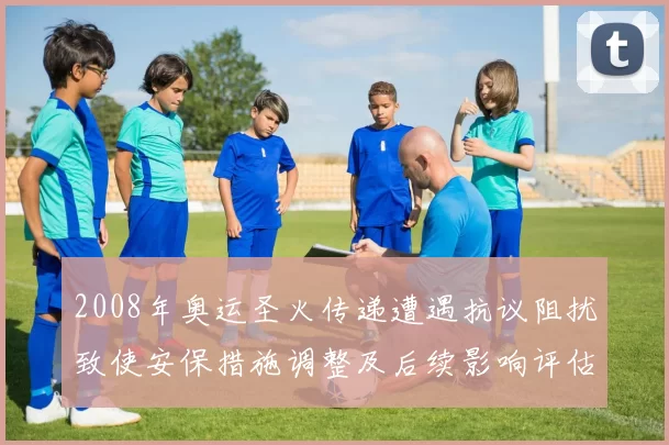 2008年奥运圣火传递遭遇抗议阻扰致使安保措施调整及后续影响评估