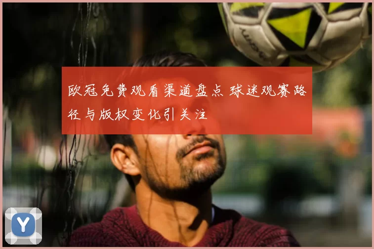 欧冠免费观看渠道盘点 球迷观赛路径与版权变化引关注