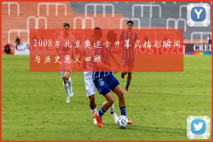 2008年北京奥运会开幕式精彩瞬间与历史意义回顾