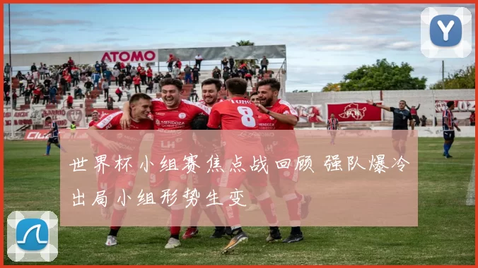 世界杯小组赛焦点战回顾 强队爆冷出局小组形势生变