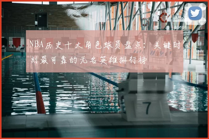 NBA历史十大角色球员盘点：关键时刻最可靠的无名英雄排行榜