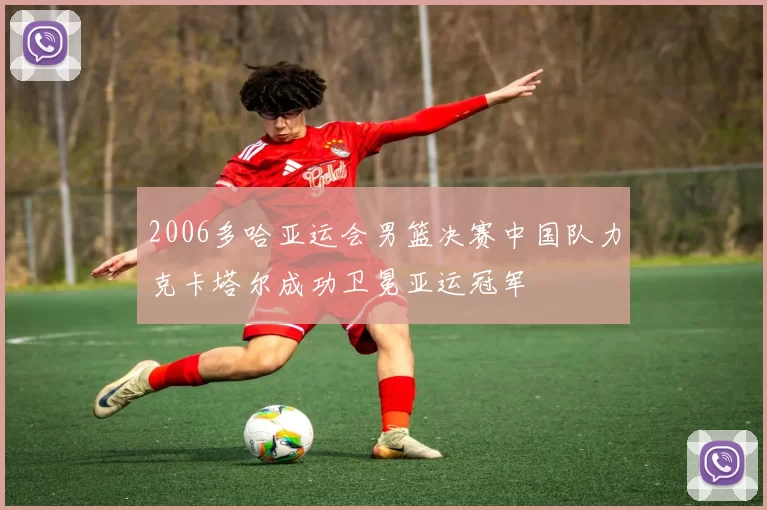 2006多哈亚运会男篮决赛中国队力克卡塔尔成功卫冕亚运冠军