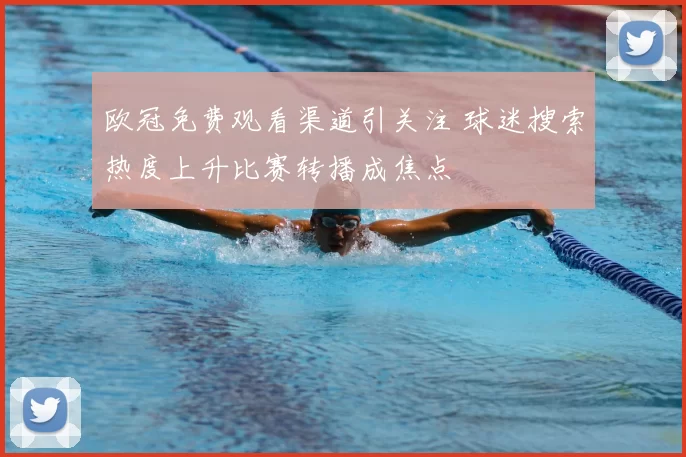 欧冠免费观看渠道引关注 球迷搜索热度上升比赛转播成焦点
