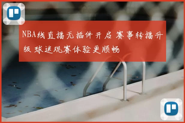 NBA线直播无插件开启 赛事转播升级 球迷观赛体验更顺畅