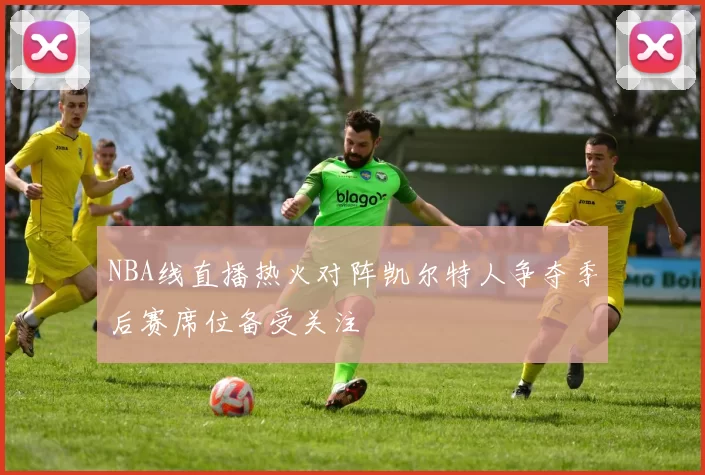 NBA线直播热火对阵凯尔特人争夺季后赛席位备受关注