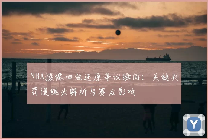 NBA摄像回放还原争议瞬间：关键判罚慢镜头解析与赛后影响