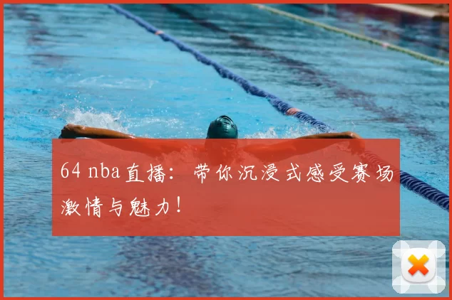 64 nba直播：带你沉浸式感受赛场激情与魅力！
