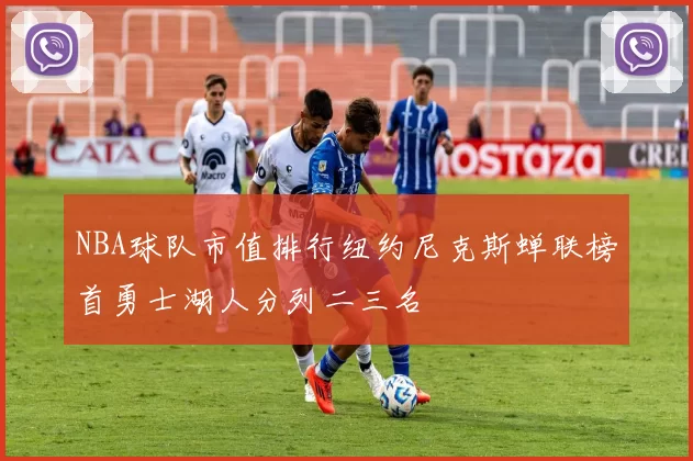 NBA球队市值排行纽约尼克斯蝉联榜首勇士湖人分列二三名