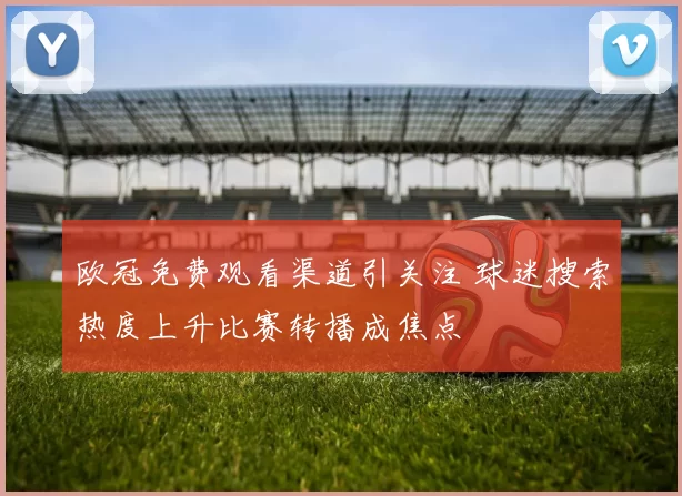 欧冠免费观看渠道引关注 球迷搜索热度上升比赛转播成焦点