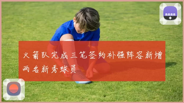 火箭队完成三笔签约补强阵容新增两名新秀球员