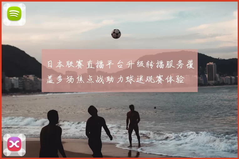日本联赛直播平台升级转播服务覆盖多场焦点战助力球迷观赛体验