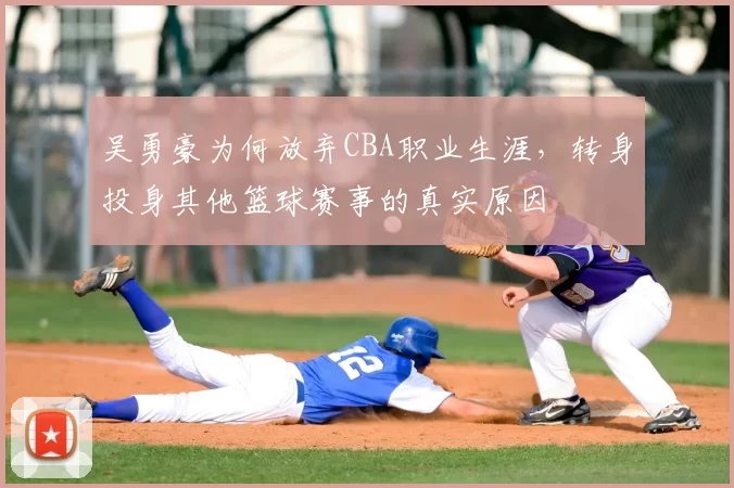 吴勇豪为何放弃CBA职业生涯，转身投身其他篮球赛事的真实原因
