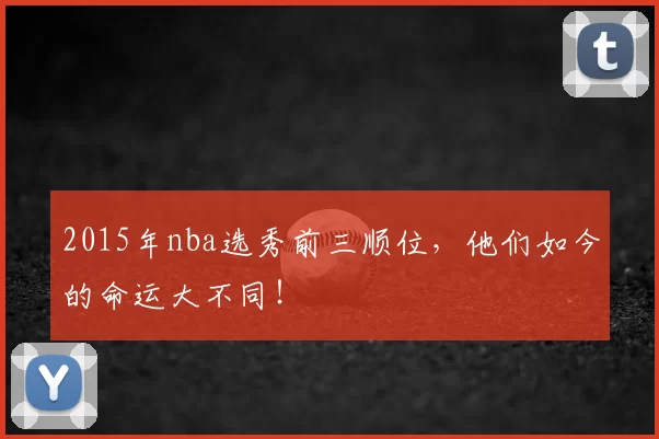 2015年nba选秀前三顺位，他们如今的命运大不同！
