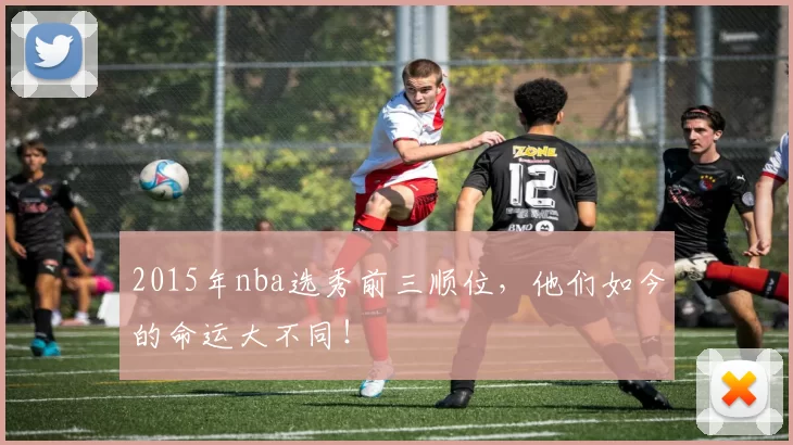 2015年nba选秀前三顺位，他们如今的命运大不同！