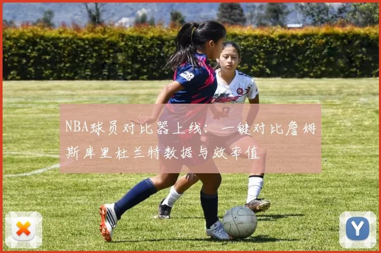 NBA球员对比器上线：一键对比詹姆斯库里杜兰特数据与效率值