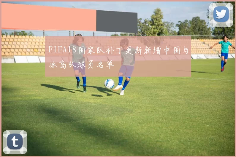 FIFA18国家队补丁更新新增中国与冰岛队球员名单