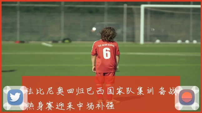 法比尼奥回归巴西国家队集训 备战热身赛迎来中场补强