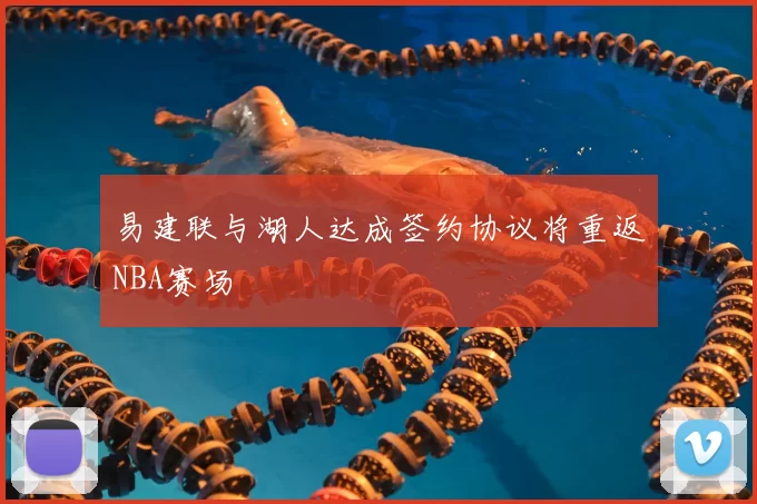 易建联与湖人达成签约协议将重返NBA赛场