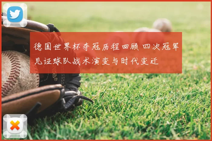 德国世界杯夺冠历程回顾 四次冠军见证球队战术演变与时代变迁