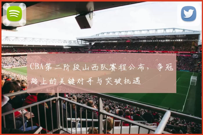 CBA第二阶段山西队赛程公布，争冠路上的关键对手与突破机遇