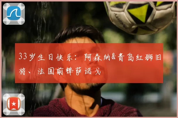 33岁生日快乐：阿森纳&青岛红狮旧将、法国前锋萨诺戈