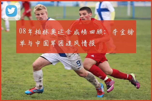 08年柏林奥运会成绩回顾：夺金榜单与中国军团追风情报