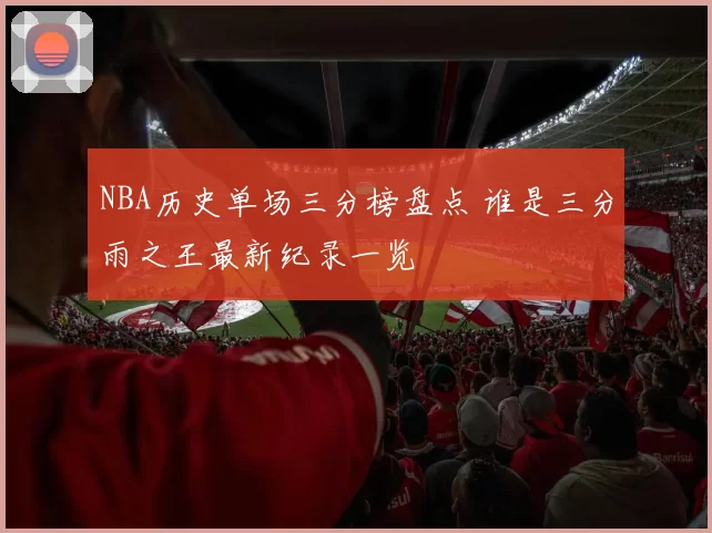 NBA历史单场三分榜盘点 谁是三分雨之王最新纪录一览