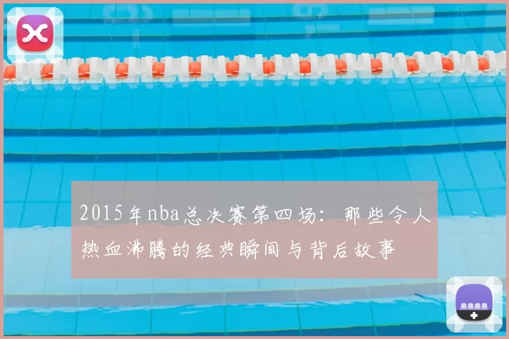 2015年nba总决赛第四场：那些令人热血沸腾的经典瞬间与背后故事