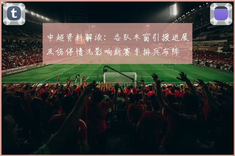中超资料解读：各队冬窗引援进展及伤停情况影响新赛季排兵布阵