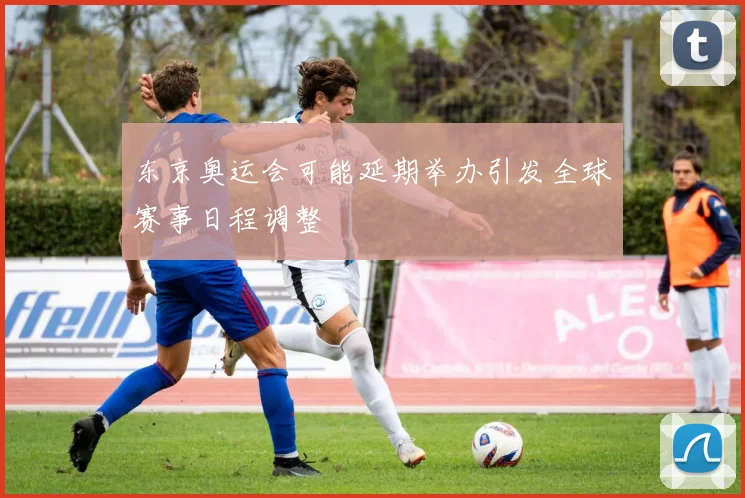 东京奥运会可能延期举办引发全球赛事日程调整