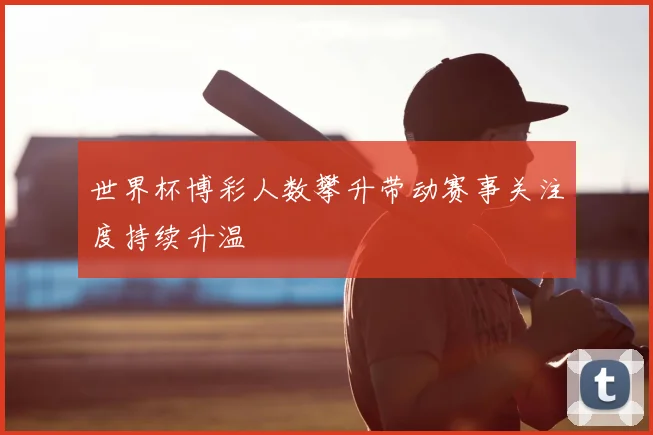 世界杯博彩人数攀升带动赛事关注度持续升温