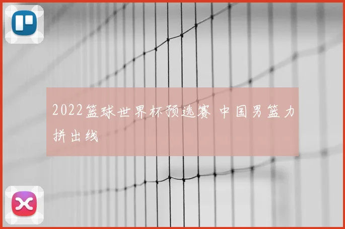 2022篮球世界杯预选赛 中国男篮力拼出线