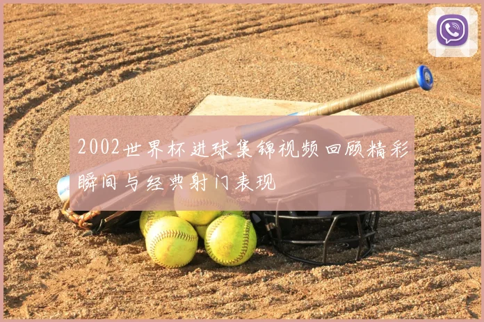 2002世界杯进球集锦视频回顾精彩瞬间与经典射门表现