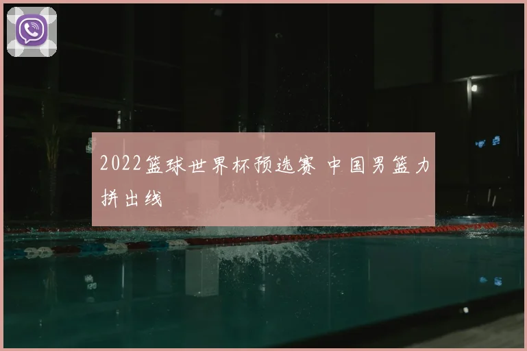 2022篮球世界杯预选赛 中国男篮力拼出线