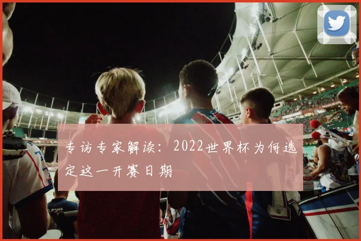 专访专家解读:2022世界杯为何选定这一开赛日期