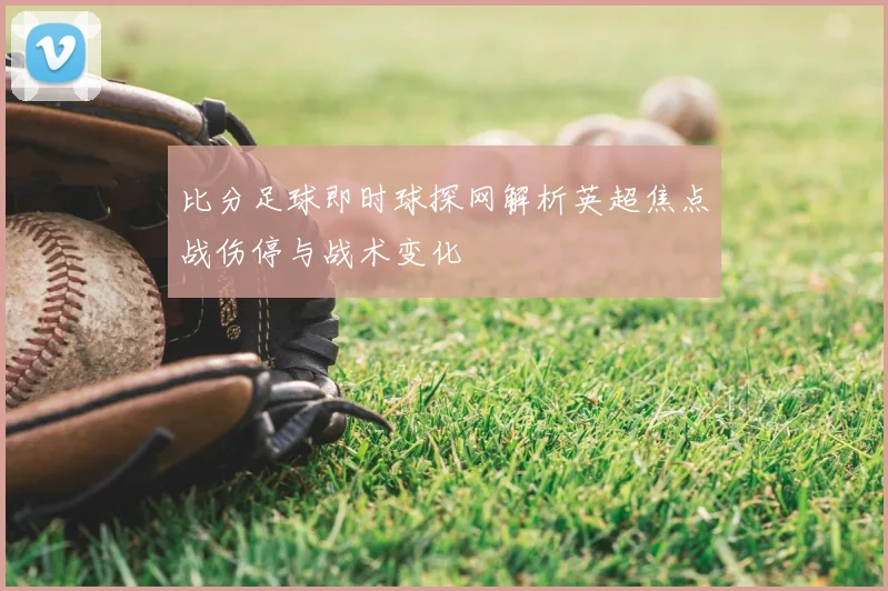 比分足球即时球探网解析英超焦点战伤停与战术变化
