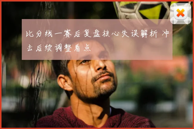 比分线一赛后复盘核心失误解析 冲击后续调整看点