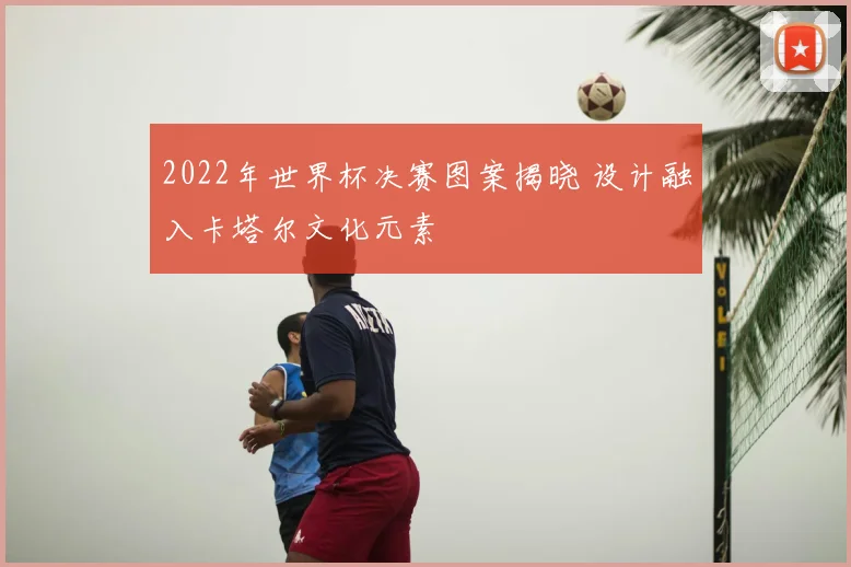 2022年世界杯决赛图案揭晓 设计融入卡塔尔文化元素