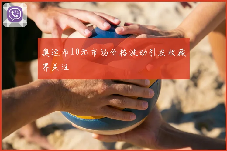 奥运币10元市场价格波动引发收藏界关注