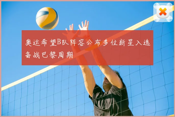 奥运希望B队阵容公布多位新星入选备战巴黎周期