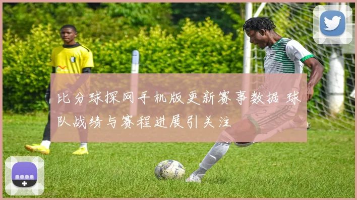 比分球探网手机版更新赛事数据 球队战绩与赛程进展引关注