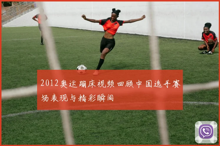 2012奥运蹦床视频回顾中国选手赛场表现与精彩瞬间