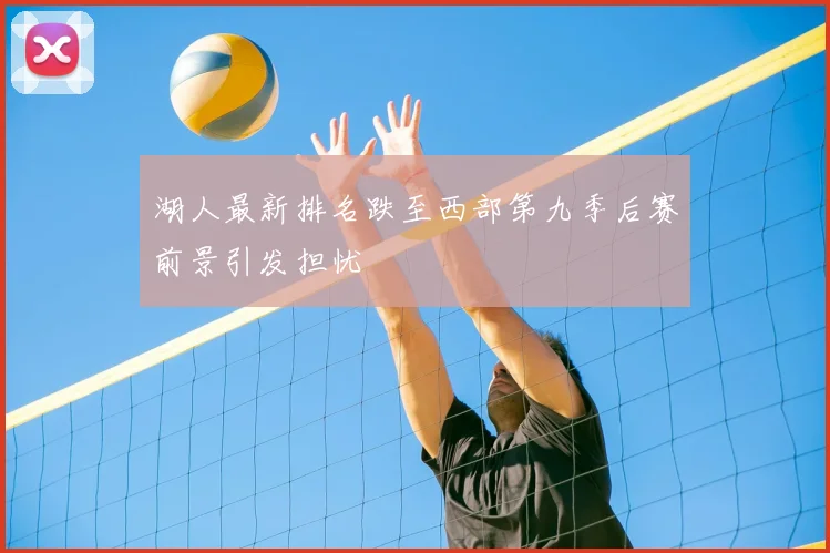 湖人最新排名跌至西部第九季后赛前景引发担忧