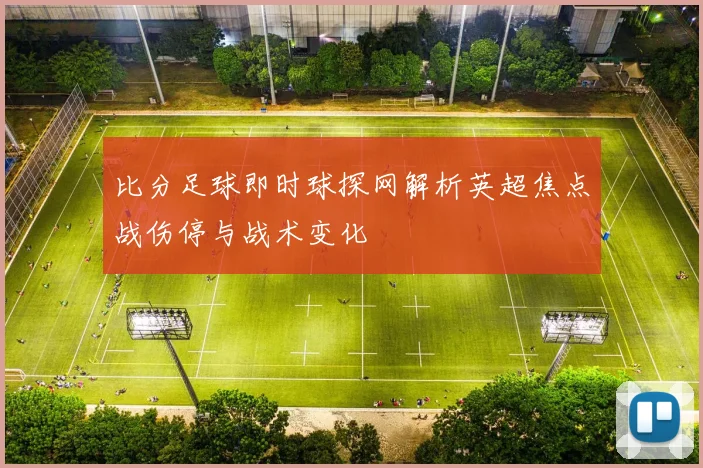 比分足球即时球探网解析英超焦点战伤停与战术变化