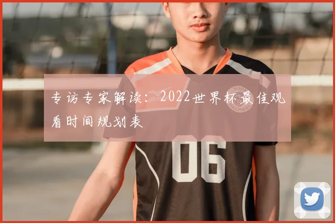专访专家解读:2022世界杯最佳观看时间规划表