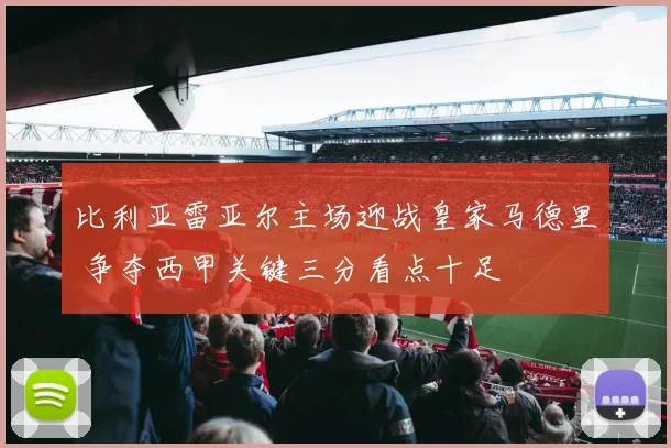 比利亚雷亚尔主场迎战皇家马德里 争夺西甲关键三分看点十足