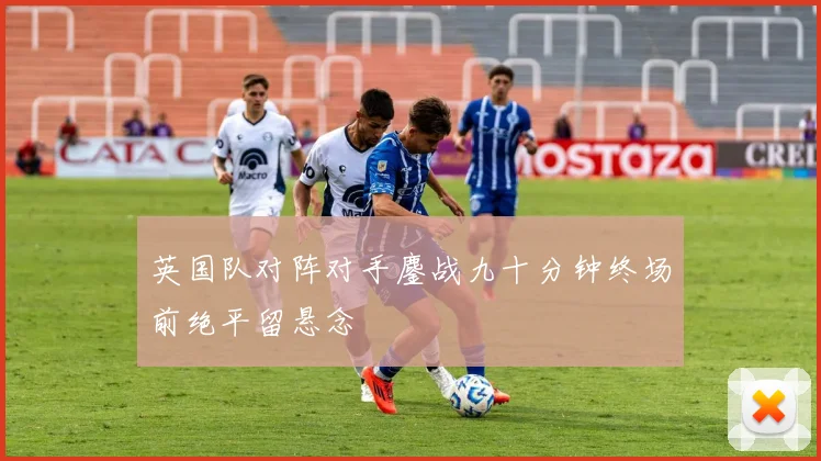 英国队对阵对手鏖战九十分钟终场前绝平留悬念